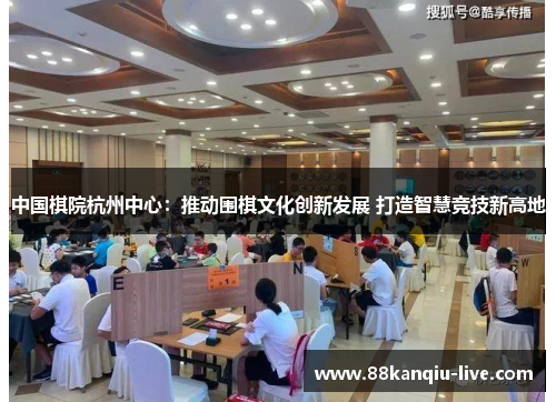 中国棋院杭州中心：推动围棋文化创新发展 打造智慧竞技新高地